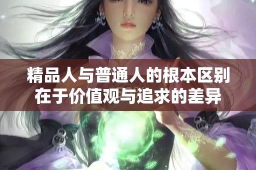 精品人與普通人的根本區(qū)別在于價值觀與追求的差異