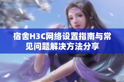 宿舍H3C網(wǎng)絡(luò)設(shè)置指南與常見(jiàn)問(wèn)題解決方法分享