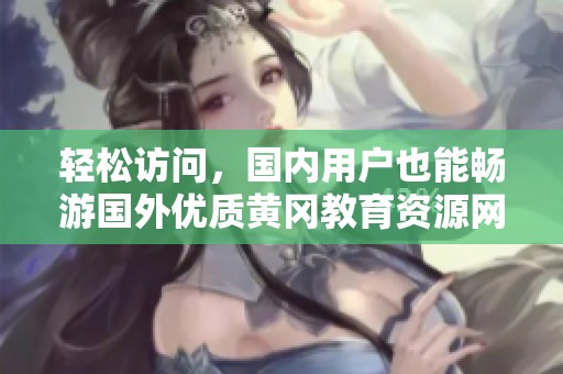 輕松訪問，國內(nèi)用戶也能暢游國外優(yōu)質(zhì)黃岡教育資源網(wǎng)站