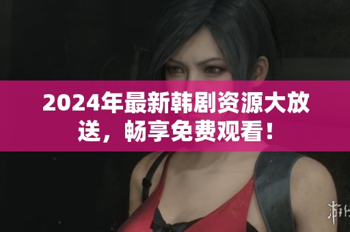 2024年最新韓劇資源大放送，暢享免費觀看！