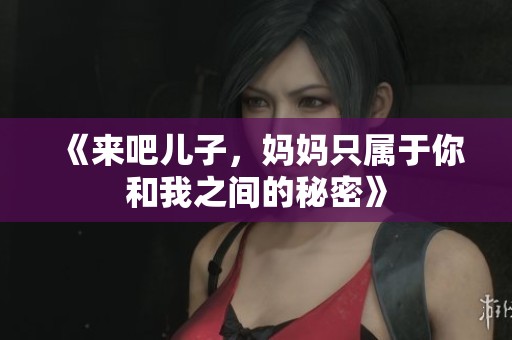 《來吧兒子，媽媽只屬于你和我之間的秘密》