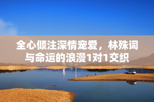 全心傾注深情寵愛，林殊詞與命運的浪漫1對1交織