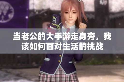 當老公的大手游走身旁，我該如何面對生活的挑戰(zhàn)