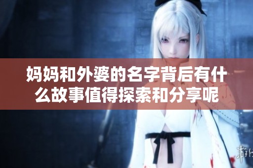 媽媽和外婆的名字背后有什么故事值得探索和分享呢