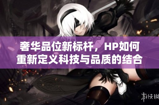 奢華品位新標桿，HP如何重新定義科技與品質(zhì)的結(jié)合
