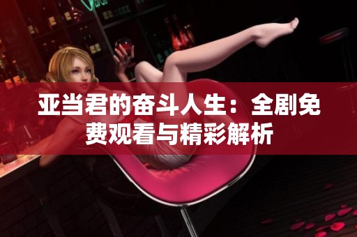 亞當君的奮斗人生：全劇免費觀看與精彩解析