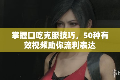 掌握口吃克服技巧，50種有效視頻助你流利表達(dá)