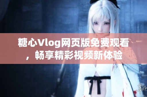 糖心Vlog網(wǎng)頁(yè)版免費(fèi)觀(guān)看，暢享精彩視頻新體驗(yàn)