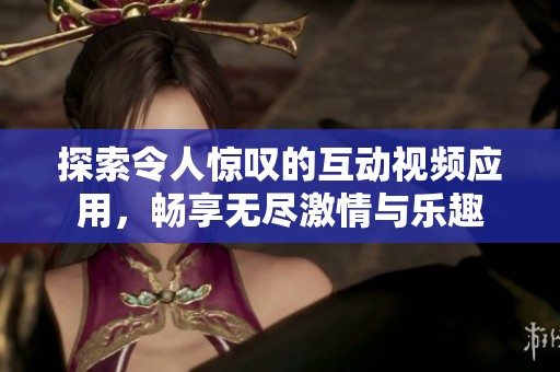 探索令人驚嘆的互動視頻應(yīng)用，暢享無盡激情與樂趣