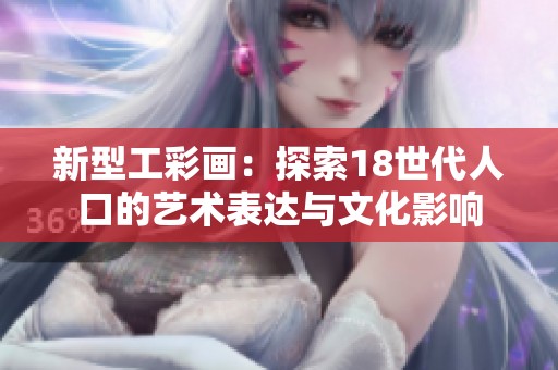 新型工彩畫：探索18世代人口的藝術(shù)表達(dá)與文化影響
