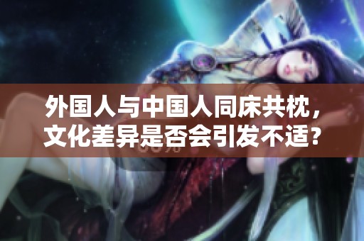 外國人與中國人同床共枕，文化差異是否會引發(fā)不適？