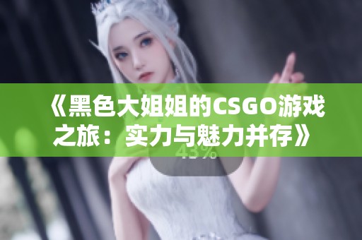 《黑色大姐姐的CSGO游戲之旅：實(shí)力與魅力并存》