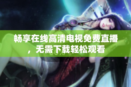 暢享在線高清電視免費直播，無需下載輕松觀看