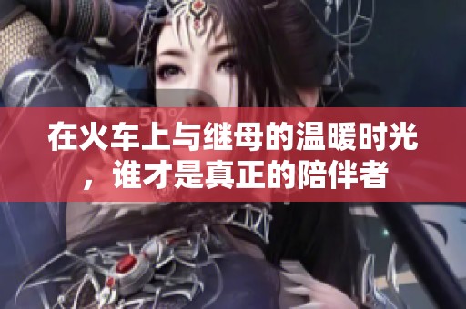在火車上與繼母的溫暖時(shí)光，誰才是真正的陪伴者