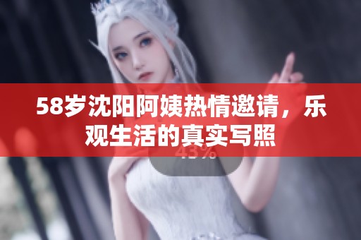 58歲沈陽阿姨熱情邀請，樂觀生活的真實寫照