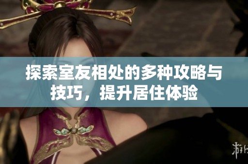 探索室友相處的多種攻略與技巧，提升居住體驗(yàn)