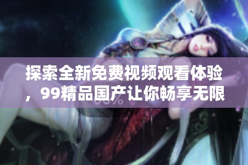 探索全新免費視頻觀看體驗，99精品國產(chǎn)讓你暢享無限精彩