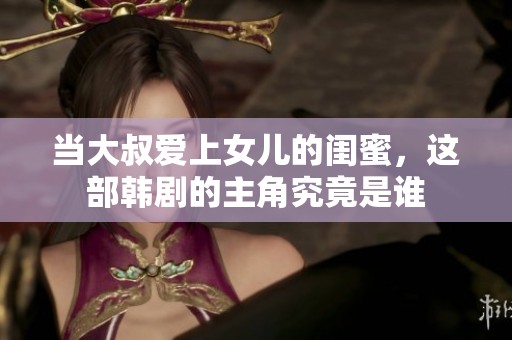 當(dāng)大叔愛上女兒的閨蜜，這部韓劇的主角究竟是誰