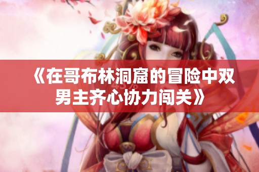 《在哥布林洞窟的冒險中雙男主齊心協(xié)力闖關(guān)》