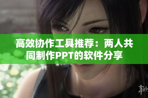 高效協(xié)作工具推薦：兩人共同制作PPT的軟件分享