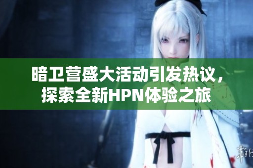 暗衛(wèi)營盛大活動引發(fā)熱議，探索全新HPN體驗(yàn)之旅