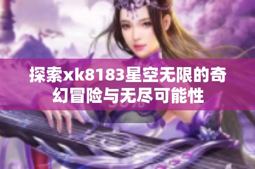 探索xk8183星空無(wú)限的奇幻冒險(xiǎn)與無(wú)盡可能性