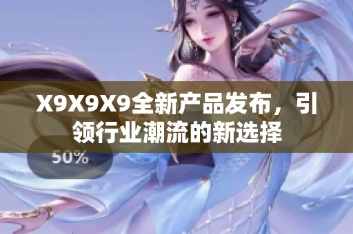 X9X9X9全新產(chǎn)品發(fā)布，引領(lǐng)行業(yè)潮流的新選擇