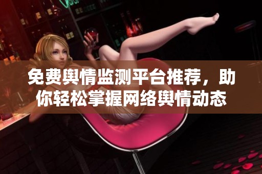 免費輿情監(jiān)測平臺推薦，助你輕松掌握網絡輿情動態(tài)
