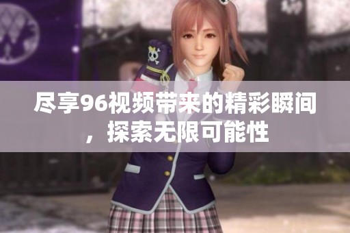 盡享96視頻帶來的精彩瞬間，探索無限可能性