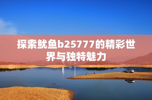 探索魷魚b25777的精彩世界與獨(dú)特魅力