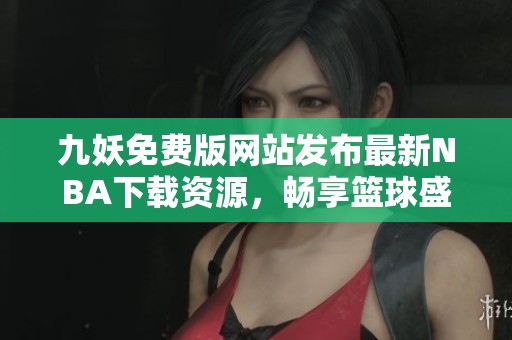 九妖免費(fèi)版網(wǎng)站發(fā)布最新NBA下載資源，暢享籃球盛宴