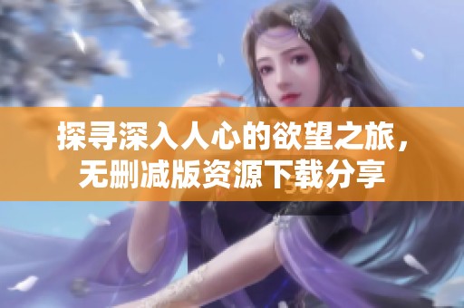 探尋深入人心的欲望之旅，無刪減版資源下載分享