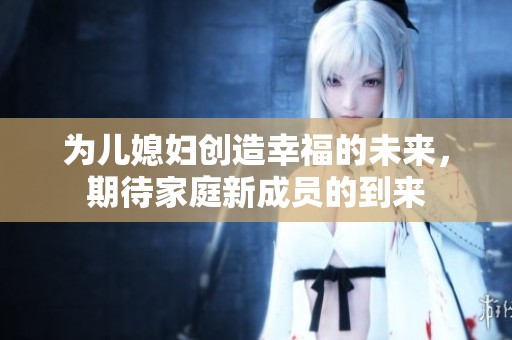 為兒媳婦創(chuàng)造幸福的未來，期待家庭新成員的到來