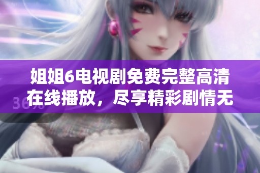姐姐6電視劇免費(fèi)完整高清在線播放，盡享精彩劇情無(wú)限可能