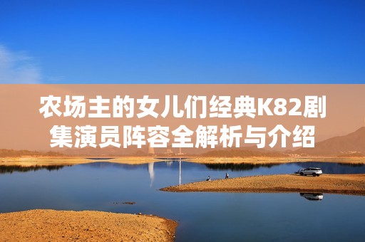 農(nóng)場(chǎng)主的女兒們經(jīng)典K82劇集演員陣容全解析與介紹
