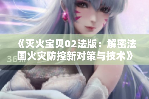 《滅火寶貝02法版：解密法國火災(zāi)防控新對策與技術(shù)》