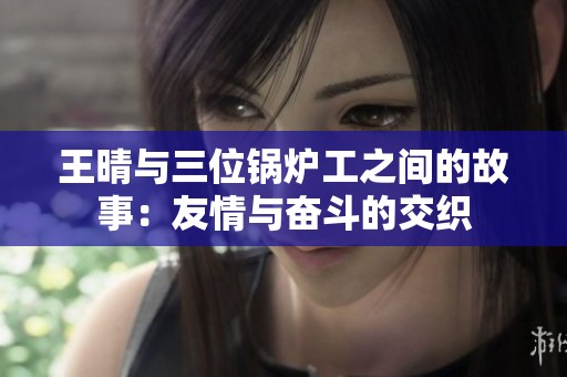 王晴與三位鍋爐工之間的故事：友情與奮斗的交織