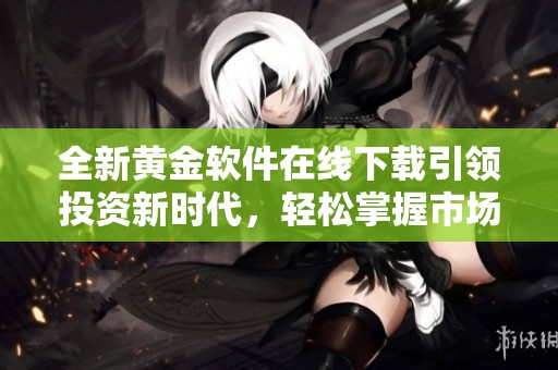 全新黃金軟件在線下載引領(lǐng)投資新時(shí)代，輕松掌握市場動(dòng)態(tài)