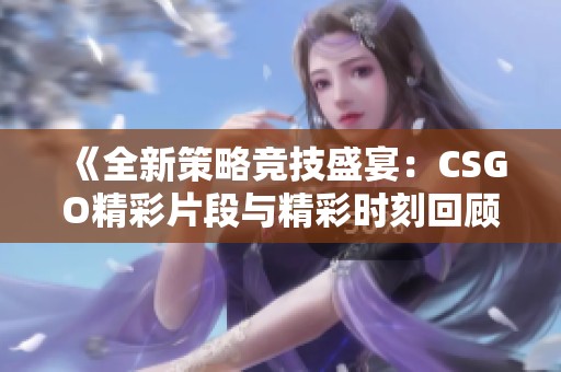 《全新策略競技盛宴：CSGO精彩片段與精彩時刻回顧》