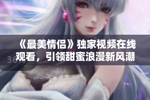 《最美情侶》獨(dú)家視頻在線觀看，引領(lǐng)甜蜜浪漫新風(fēng)潮