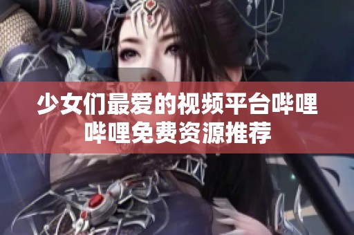 少女們最愛的視頻平臺嗶哩嗶哩免費資源推薦