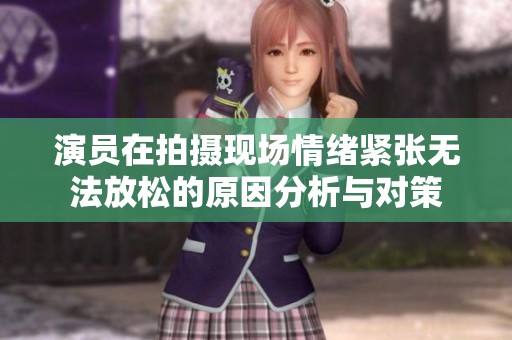 演員在拍攝現(xiàn)場(chǎng)情緒緊張無法放松的原因分析與對(duì)策