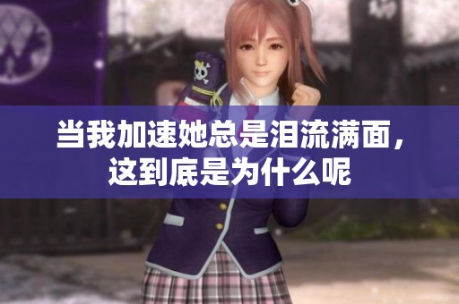當(dāng)我加速她總是淚流滿面，這到底是為什么呢