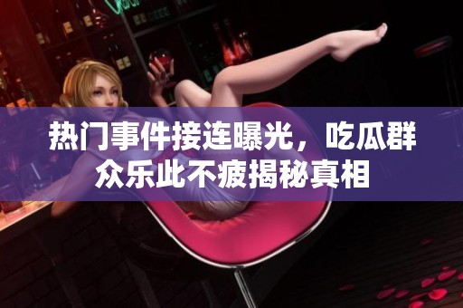 熱門事件接連曝光，吃瓜群眾樂(lè)此不疲揭秘真相