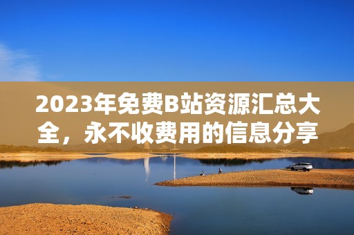 2023年免費(fèi)B站資源匯總大全，永不收費(fèi)用的信息分享