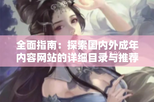全面指南：探索國(guó)內(nèi)外成年內(nèi)容網(wǎng)站的詳細(xì)目錄與推薦