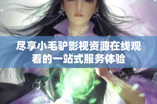 盡享小毛驢影視資源在線觀看的一站式服務(wù)體驗(yàn)