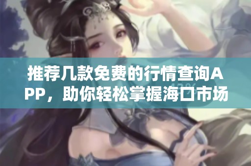 推薦幾款免費的行情查詢APP，助你輕松掌握?？谑袌鰟討B(tài)