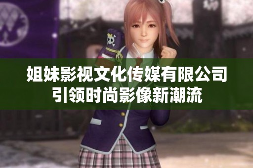 姐妹影視文化傳媒有限公司引領(lǐng)時(shí)尚影像新潮流