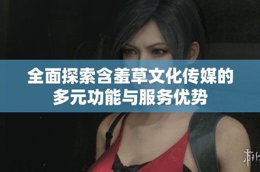全面探索含羞草文化傳媒的多元功能與服務(wù)優(yōu)勢